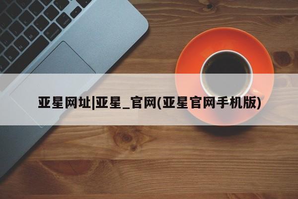 亚星会员开户-会员登陆 亚星相关业务办理亚星网址|亚星_官网(亚星官网手机版)