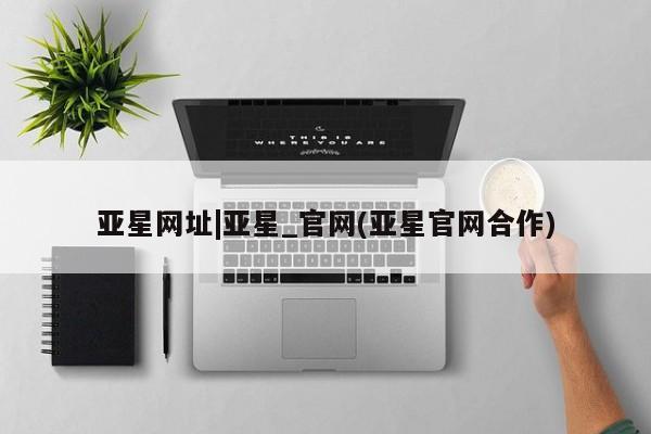 亚星会员开户-会员登陆 亚星相关业务办理亚星网址|亚星_官网(亚星官网合作)