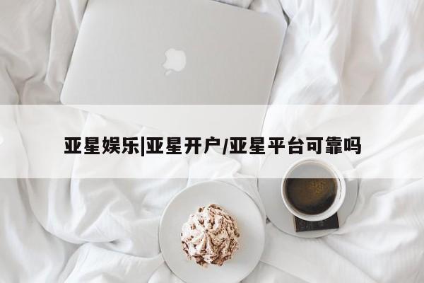 亚星会员开户-会员登陆 亚星相关业务办理亚星娱乐|亚星开户/亚星平台可靠吗