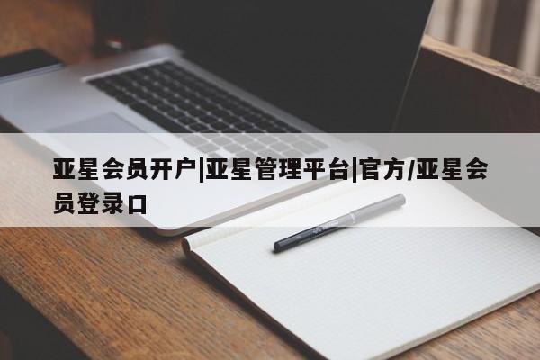 亚星会员开户-会员登陆 亚星相关业务办理亚星会员开户|亚星管理平台|官方/亚星会员登录口