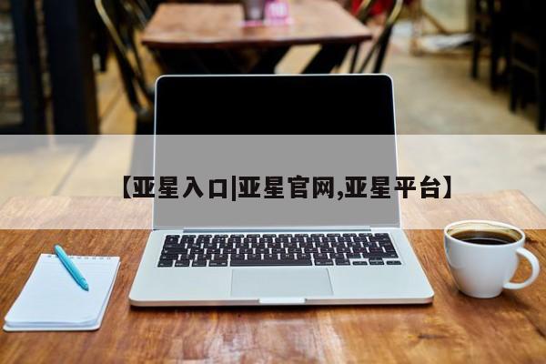 亚星会员开户-会员登陆 亚星相关业务办理【亚星入口|亚星官网,亚星平台】