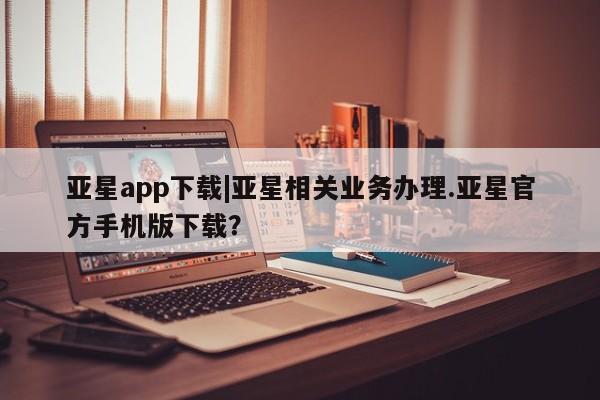 亚星会员开户-会员登陆 亚星相关业务办理亚星app下载|亚星相关业务办理.亚星官方手机版下载？