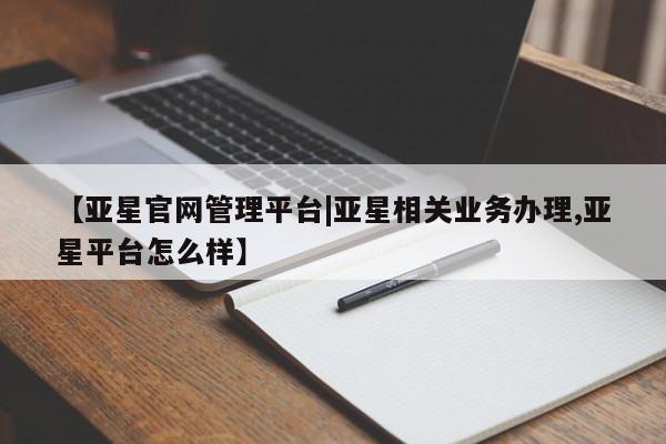 亚星会员开户-会员登陆 亚星相关业务办理【亚星官网管理平台|亚星相关业务办理,亚星平台怎么样】