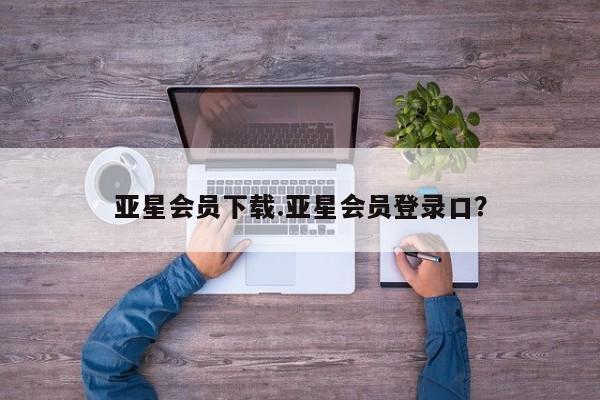 亚星会员开户-会员登陆 亚星相关业务办理亚星会员下载.亚星会员登录口？