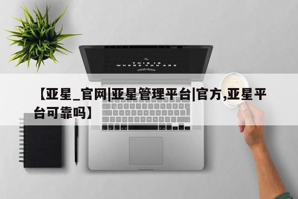 亚星会员开户-会员登陆 亚星相关业务办理【亚星_官网|亚星管理平台|官方,亚星平台可靠吗】