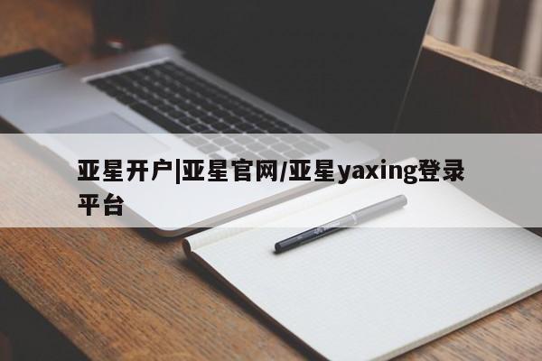 亚星会员开户-会员登陆 亚星相关业务办理亚星开户|亚星官网/亚星yaxing登录平台