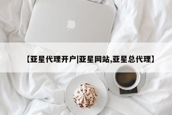 亚星会员开户-会员登陆 亚星相关业务办理【亚星代理开户|亚星网站,亚星总代理】