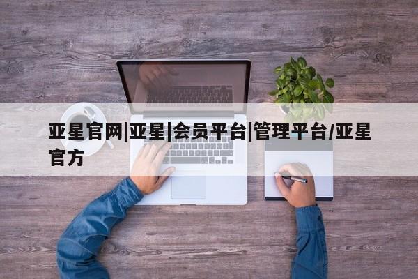 亚星会员开户-会员登陆 亚星相关业务办理亚星官网|亚星|会员平台|管理平台/亚星官方