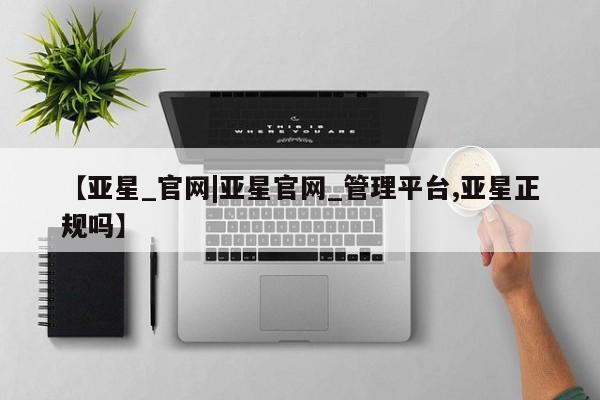 亚星会员开户-会员登陆 亚星相关业务办理【亚星_官网|亚星官网_管理平台,亚星正规吗】