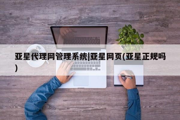 亚星会员开户-会员登陆 亚星相关业务办理亚星代理网管理系统|亚星网页(亚星正规吗)