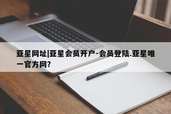 亚星会员开户-会员登陆 亚星相关业务办理亚星网址|亚星会员开户-会员登陆.亚星唯一官方网？