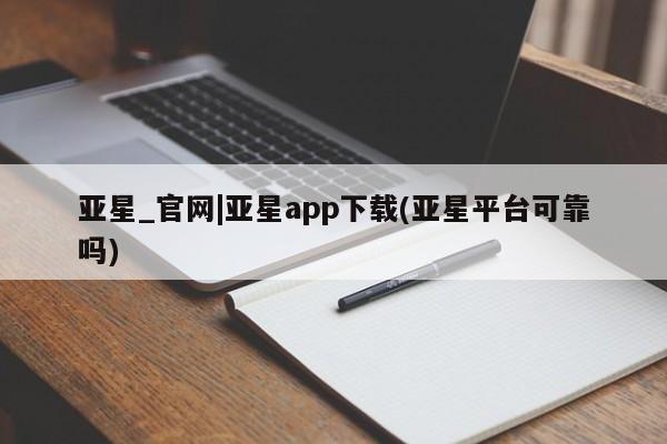 亚星会员开户-会员登陆 亚星相关业务办理亚星_官网|亚星app下载(亚星平台可靠吗)
