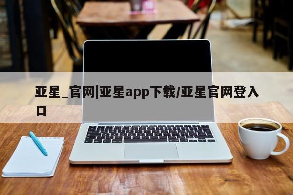 亚星会员开户-会员登陆 亚星相关业务办理亚星_官网|亚星app下载/亚星官网登入口