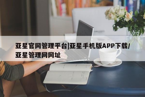 亚星会员开户-会员登陆 亚星相关业务办理亚星官网管理平台|亚星手机版APP下载/亚星管理网网址