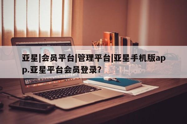 亚星会员开户-会员登陆 亚星相关业务办理亚星|会员平台|管理平台|亚星手机版app.亚星平台会员登录？