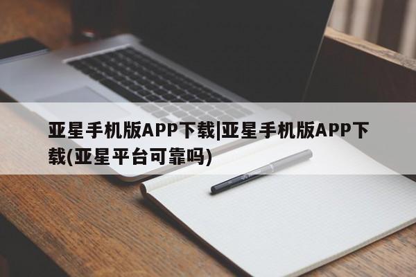 亚星会员开户-会员登陆 亚星相关业务办理亚星手机版APP下载|亚星手机版APP下载(亚星平台可靠吗)