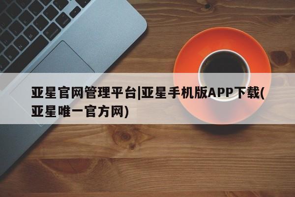 亚星会员开户-会员登陆 亚星相关业务办理亚星官网管理平台|亚星手机版APP下载(亚星唯一官方网)