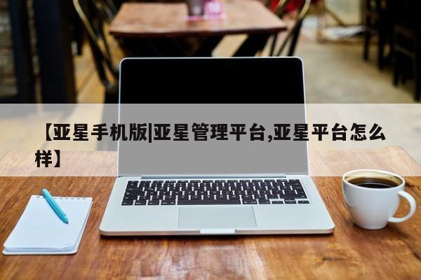 亚星会员开户-会员登陆 亚星相关业务办理【亚星手机版|亚星管理平台,亚星平台怎么样】