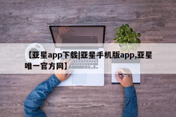 亚星会员开户-会员登陆 亚星相关业务办理【亚星app下载|亚星手机版app,亚星唯一官方网】