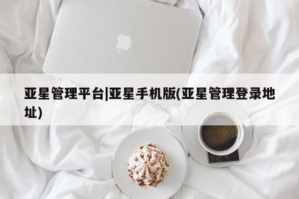 亚星会员开户-会员登陆 亚星相关业务办理亚星管理平台|亚星手机版(亚星管理登录地址)