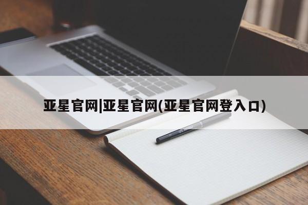 亚星会员开户-会员登陆 亚星相关业务办理亚星官网|亚星官网(亚星官网登入口)