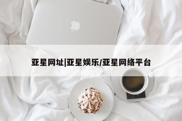 亚星会员开户-会员登陆 亚星相关业务办理亚星网址|亚星娱乐/亚星网络平台