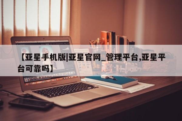 亚星会员开户-会员登陆 亚星相关业务办理【亚星手机版|亚星官网_管理平台,亚星平台可靠吗】
