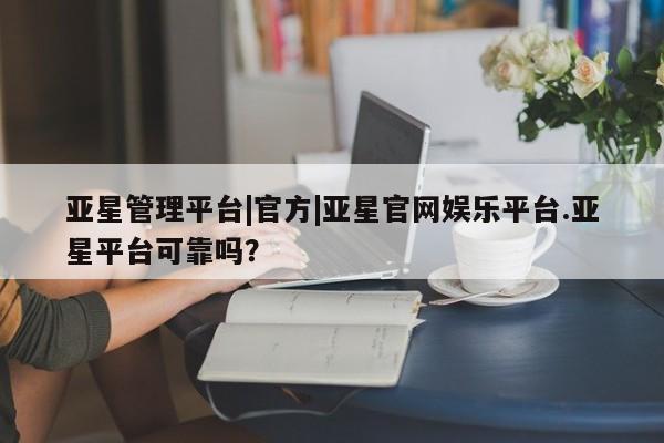 亚星会员开户-会员登陆 亚星相关业务办理亚星管理平台|官方|亚星官网娱乐平台.亚星平台可靠吗？