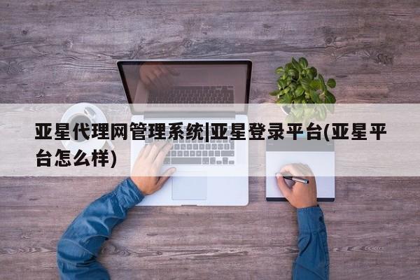 亚星会员开户-会员登陆 亚星相关业务办理亚星代理网管理系统|亚星登录平台(亚星平台怎么样)