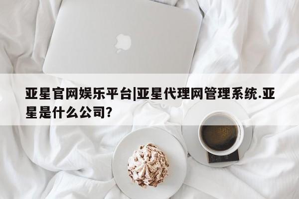 亚星会员开户-会员登陆 亚星相关业务办理亚星官网娱乐平台|亚星代理网管理系统.亚星是什么公司？