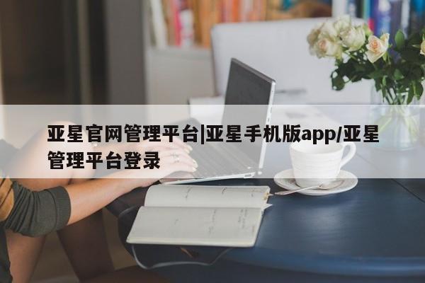 亚星会员开户-会员登陆 亚星相关业务办理亚星官网管理平台|亚星手机版app/亚星管理平台登录