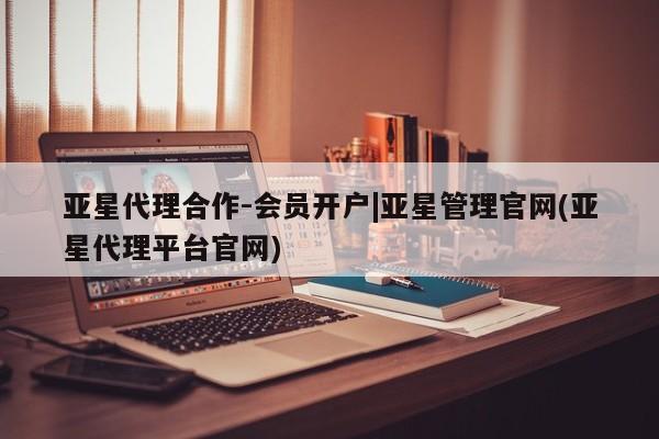 亚星会员开户-会员登陆 亚星相关业务办理亚星代理合作-会员开户|亚星管理官网(亚星代理平台官网)