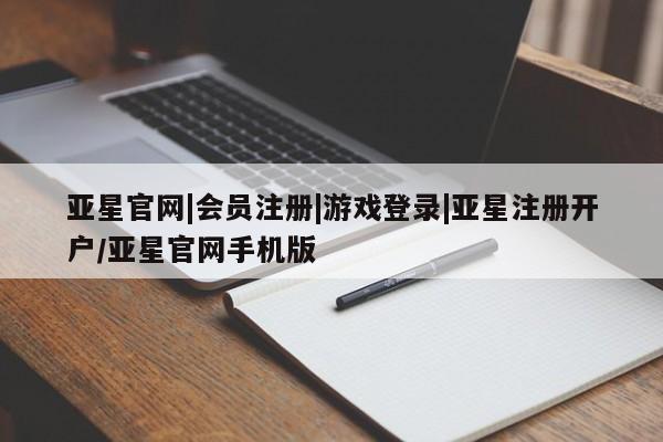 亚星会员开户-会员登陆 亚星相关业务办理亚星官网|会员注册|游戏登录|亚星注册开户/亚星官网手机版