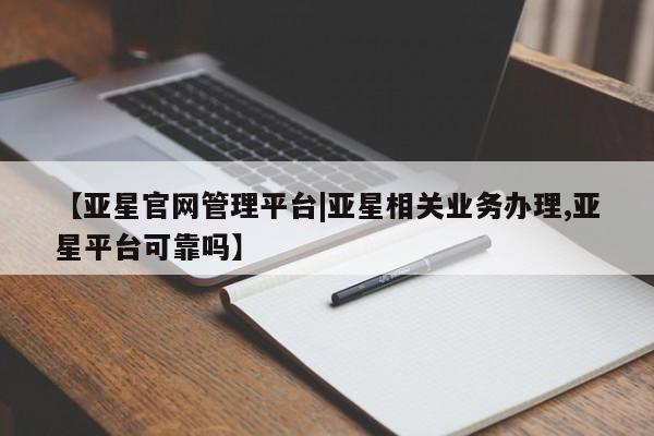 亚星会员开户-会员登陆 亚星相关业务办理【亚星官网管理平台|亚星相关业务办理,亚星平台可靠吗】