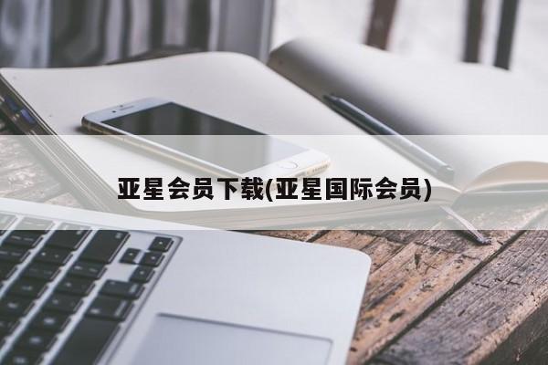 亚星会员开户-会员登陆 亚星相关业务办理亚星会员下载(亚星国际会员)
