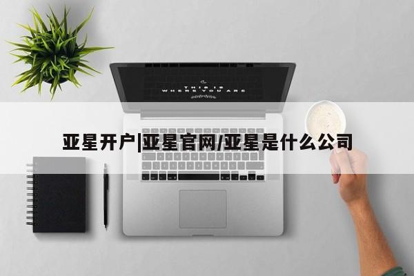 亚星会员开户-会员登陆 亚星相关业务办理亚星开户|亚星官网/亚星是什么公司