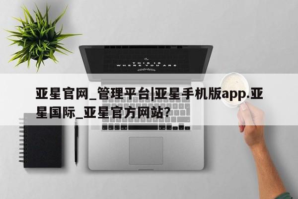 亚星会员开户-会员登陆 亚星相关业务办理亚星官网_管理平台|亚星手机版app.亚星国际_亚星官方网站？