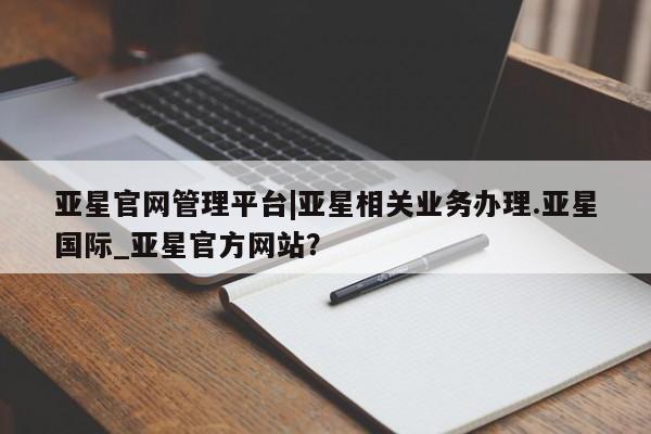 亚星会员开户-会员登陆 亚星相关业务办理亚星官网管理平台|亚星相关业务办理.亚星国际_亚星官方网站？