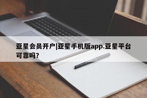 亚星会员开户-会员登陆 亚星相关业务办理亚星会员开户|亚星手机版app.亚星平台可靠吗？