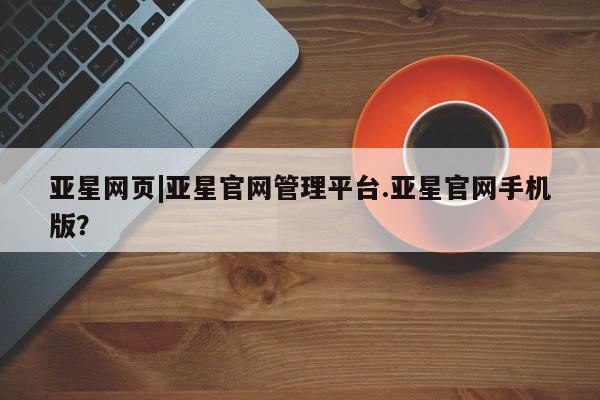 亚星会员开户-会员登陆 亚星相关业务办理亚星网页|亚星官网管理平台.亚星官网手机版？