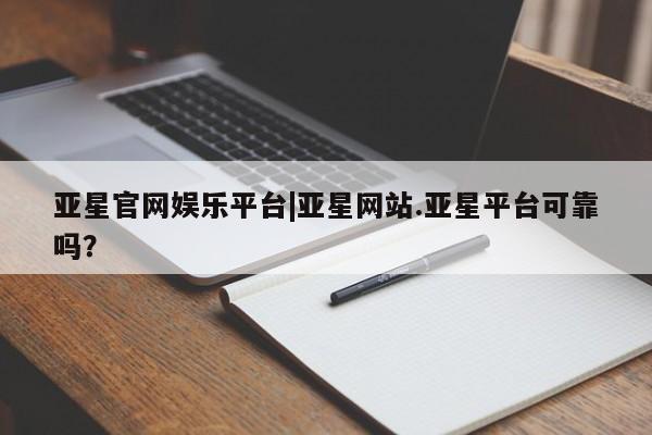 亚星会员开户-会员登陆 亚星相关业务办理亚星官网娱乐平台|亚星网站.亚星平台可靠吗？