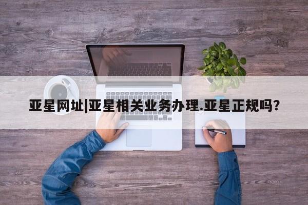 亚星会员开户-会员登陆 亚星相关业务办理亚星网址|亚星相关业务办理.亚星正规吗？