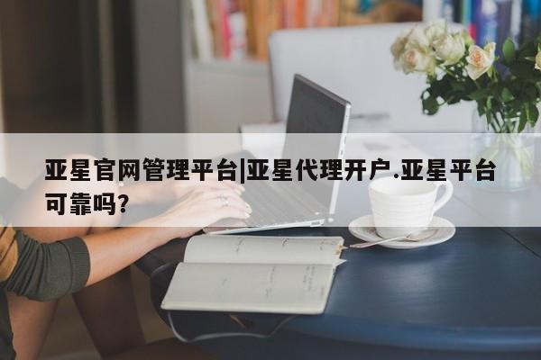 亚星会员开户-会员登陆 亚星相关业务办理亚星官网管理平台|亚星代理开户.亚星平台可靠吗？