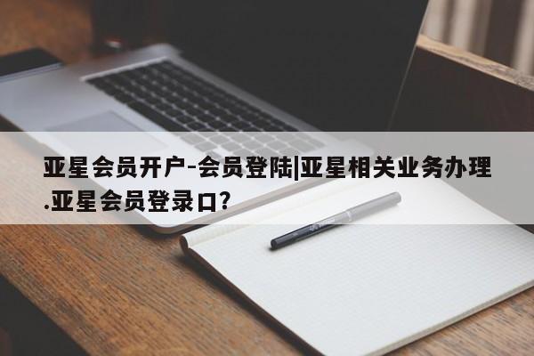 亚星会员开户-会员登陆 亚星相关业务办理亚星会员开户-会员登陆|亚星相关业务办理.亚星会员登录口？