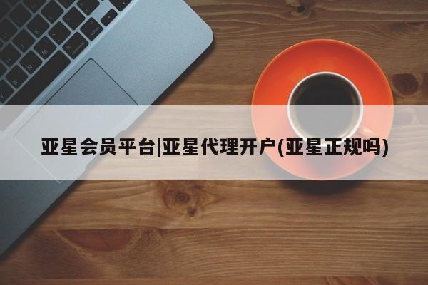亚星会员开户-会员登陆 亚星相关业务办理亚星会员平台|亚星代理开户(亚星正规吗)