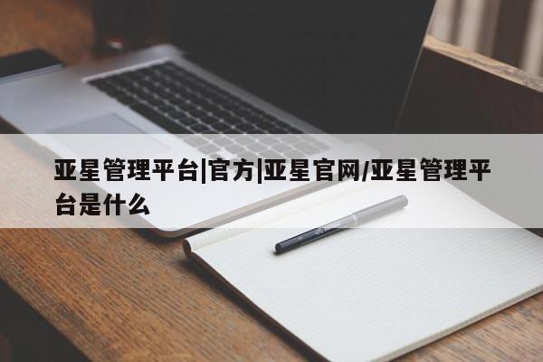 亚星会员开户-会员登陆 亚星相关业务办理亚星管理平台|官方|亚星官网/亚星管理平台是什么