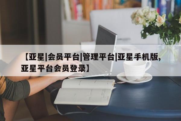 亚星会员开户-会员登陆 亚星相关业务办理【亚星|会员平台|管理平台|亚星手机版,亚星平台会员登录】
