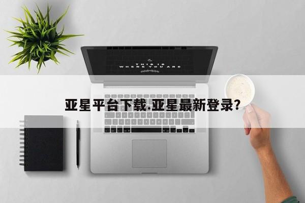 亚星会员开户-会员登陆 亚星相关业务办理亚星平台下载.亚星最新登录？