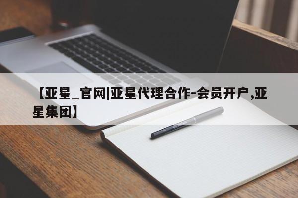 亚星会员开户-会员登陆 亚星相关业务办理【亚星_官网|亚星代理合作-会员开户,亚星集团】