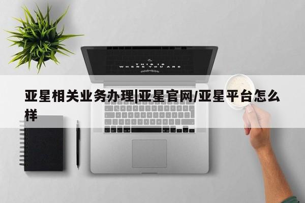 亚星会员开户-会员登陆 亚星相关业务办理亚星相关业务办理|亚星官网/亚星平台怎么样